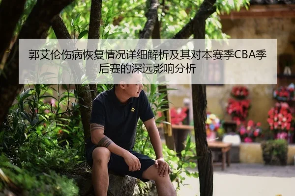 郭艾伦伤病恢复情况详细解析及其对本赛季CBA季后赛的深远影响分析